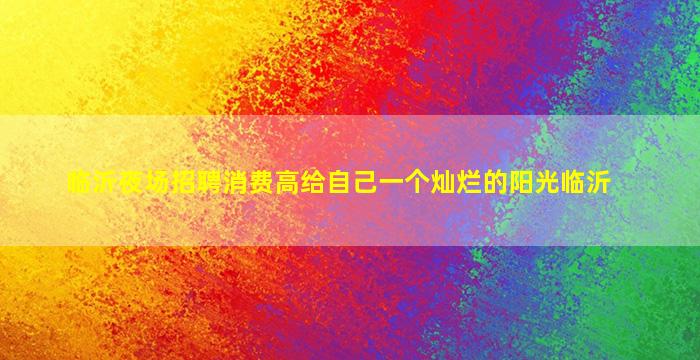 临沂夜场招聘消费高给自己一个灿烂的阳光临沂