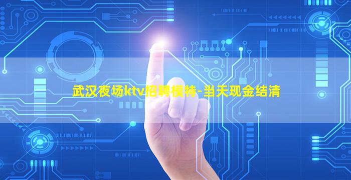 武汉夜场ktv招聘模特-当天现金结清